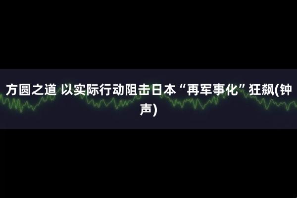 方圆之道 以实际行动阻击日本“再军事化”狂飙(钟声)