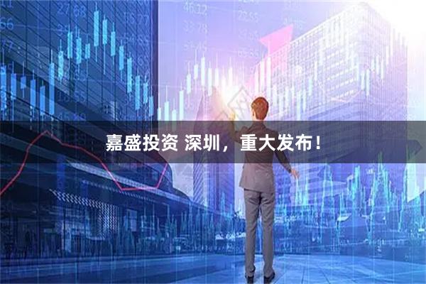 嘉盛投资 深圳，重大发布！