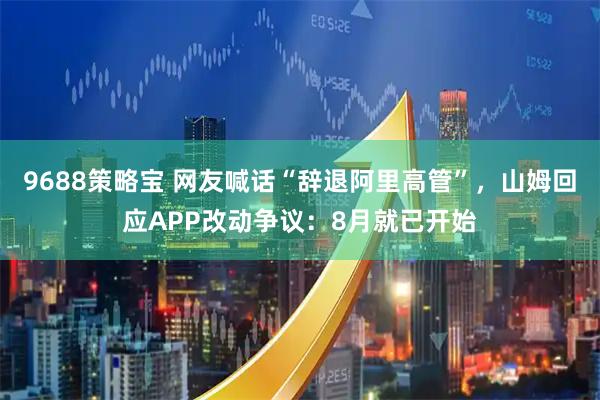 9688策略宝 网友喊话“辞退阿里高管”，山姆回应APP改动争议：8月就已开始