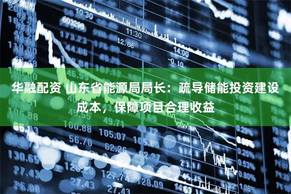 华融配资 山东省能源局局长：疏导储能投资建设成本，保障项目合理收益
