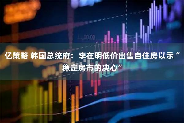 亿策略 韩国总统府：李在明低价出售自住房以示“稳定房市的决心”