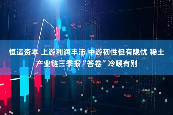 恒运资本 上游利润丰沛 中游韧性但有隐忧 稀土产业链三季报“答卷”冷暖有别