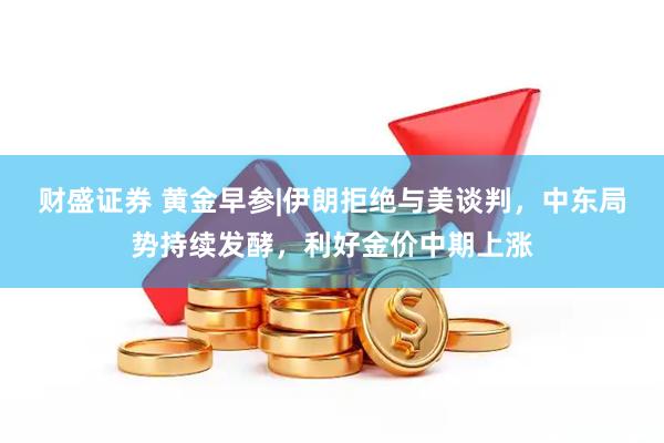 财盛证券 黄金早参|伊朗拒绝与美谈判，中东局势持续发酵，利好金价中期上涨