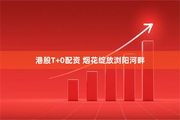 港股T+0配资 烟花绽放浏阳河畔