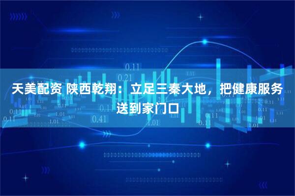 天美配资 陕西乾翔：立足三秦大地，把健康服务送到家门口