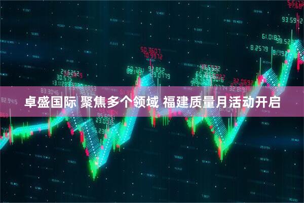 卓盛国际 聚焦多个领域 福建质量月活动开启