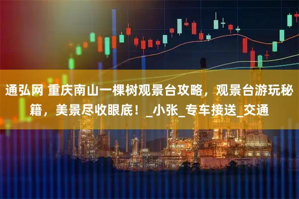 通弘网 重庆南山一棵树观景台攻略，观景台游玩秘籍，美景尽收眼底！_小张_专车接送_交通