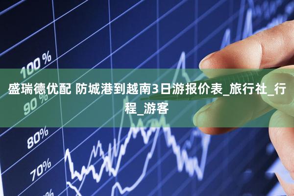盛瑞德优配 防城港到越南3日游报价表_旅行社_行程_游客