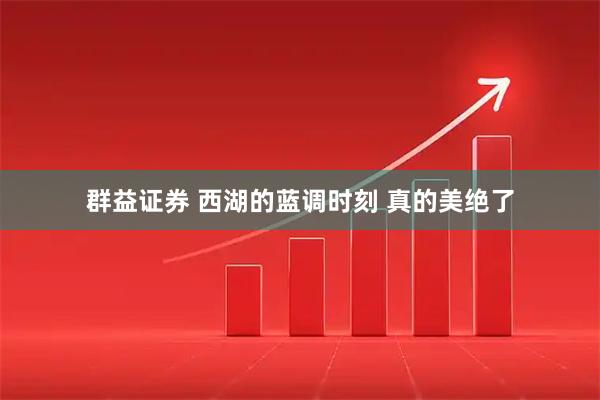 群益证券 西湖的蓝调时刻 真的美绝了
