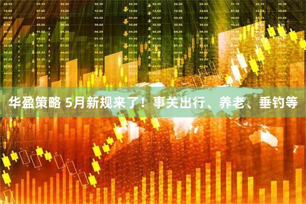 华盈策略 5月新规来了！事关出行、养老、垂钓等