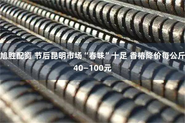 旭胜配资 节后昆明市场“春味”十足 香椿降价每公斤40—100元
