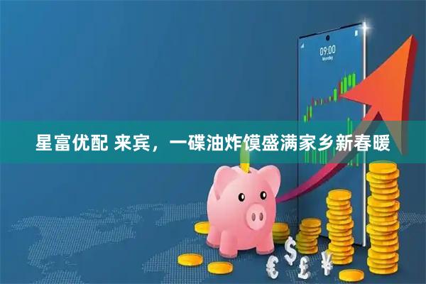 星富优配 来宾，一碟油炸馍盛满家乡新春暖